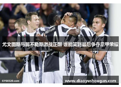 尤文图斯与那不勒斯激战正酣 谁能笑到最后争夺意甲荣耀