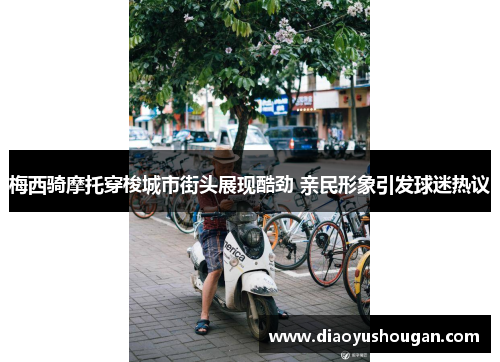 梅西骑摩托穿梭城市街头展现酷劲 亲民形象引发球迷热议
