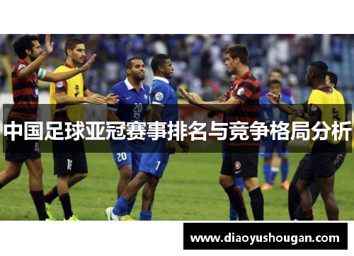中国足球亚冠赛事排名与竞争格局分析