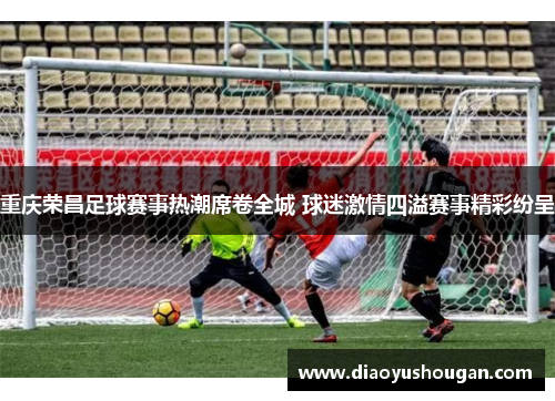 重庆荣昌足球赛事热潮席卷全城 球迷激情四溢赛事精彩纷呈