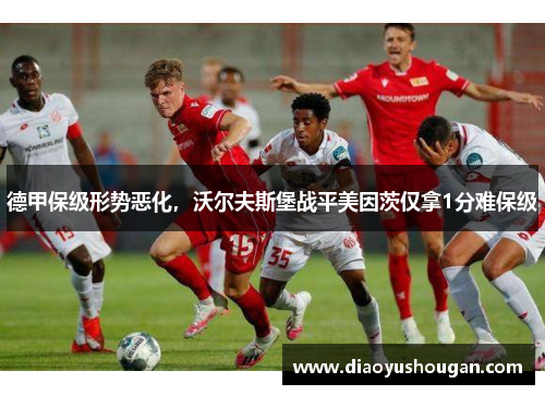 德甲保级形势恶化，沃尔夫斯堡战平美因茨仅拿1分难保级