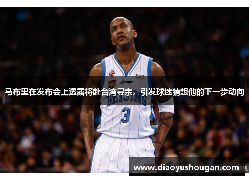 马布里在发布会上透露将赴台湾寻亲，引发球迷猜想他的下一步动向
