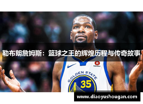 勒布朗詹姆斯：篮球之王的辉煌历程与传奇故事