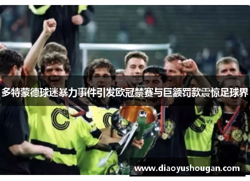多特蒙德球迷暴力事件引发欧冠禁赛与巨额罚款震惊足球界