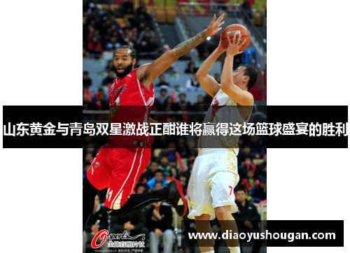 山东黄金与青岛双星激战正酣谁将赢得这场篮球盛宴的胜利