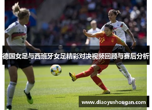 德国女足与西班牙女足精彩对决视频回顾与赛后分析