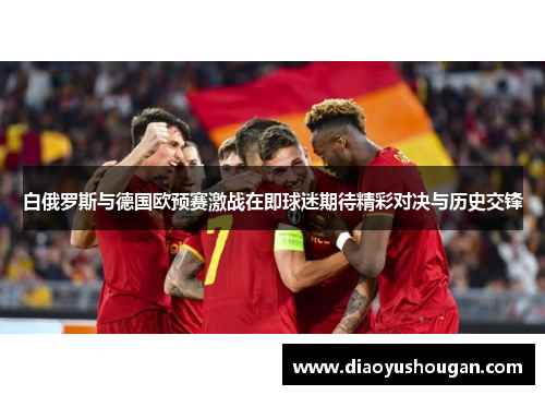 白俄罗斯与德国欧预赛激战在即球迷期待精彩对决与历史交锋