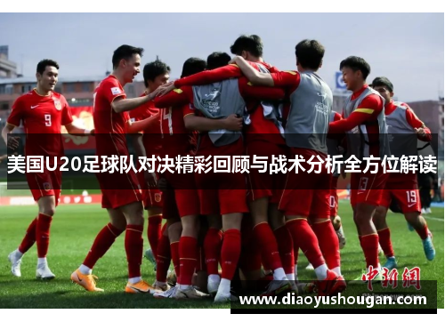 美国U20足球队对决精彩回顾与战术分析全方位解读