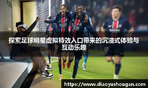 探索足球明星虚拟特效入口带来的沉浸式体验与互动乐趣