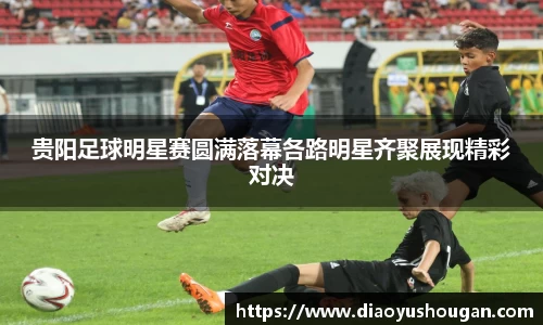 贵阳足球明星赛圆满落幕各路明星齐聚展现精彩对决