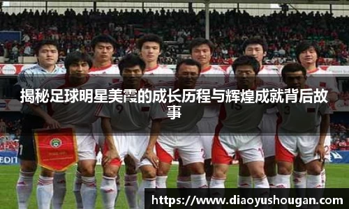 揭秘足球明星美霞的成长历程与辉煌成就背后故事