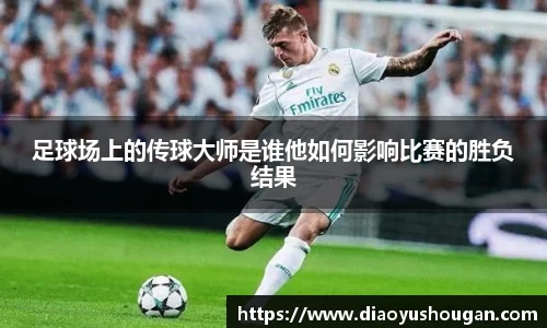 足球场上的传球大师是谁他如何影响比赛的胜负结果