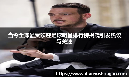 当今全球最受欢迎足球明星排行榜揭晓引发热议与关注