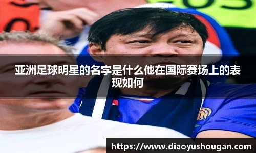 亚洲足球明星的名字是什么他在国际赛场上的表现如何