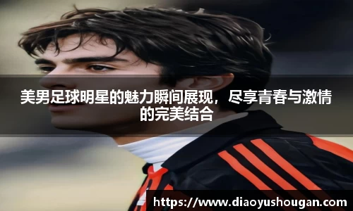 美男足球明星的魅力瞬间展现，尽享青春与激情的完美结合